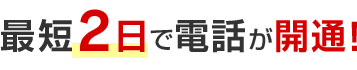 最短2日で電話が開通！