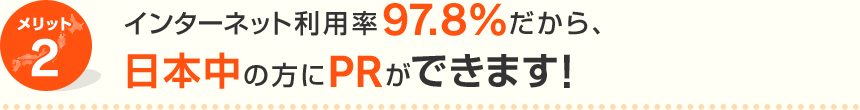 メリット2 インターネット利用率97.8%だから、日本中の方にPRができます！