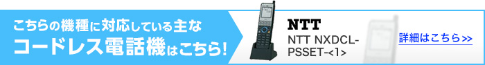 こちらの機種に対応している主なコードレス電話機はこちら！NTT NXDCL-PSSET-<1> 詳細はこちら>>