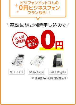 ビジフォンドットコムの0円ビジネスフォンプランなら！！電話回線と同時申し込みで 大人気3種類 なんと！驚きの0円 NTT a GX SAXA Astral SAXA Regalis ※ 主装置1台・初期設定費込み！