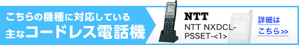 こちらの機種に対応している主なコードレス電話機 NTT NXDCL-PSSET-<1> 詳細はこちら>>