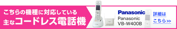 こちらの機種に対応している主なコードレス電話機 Panasonic VB-W400B 詳細はこちら>>