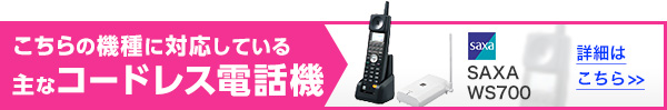 こちらの機種に対応している主なコードレス電話機 SAXA WS700 詳細はこちら>>